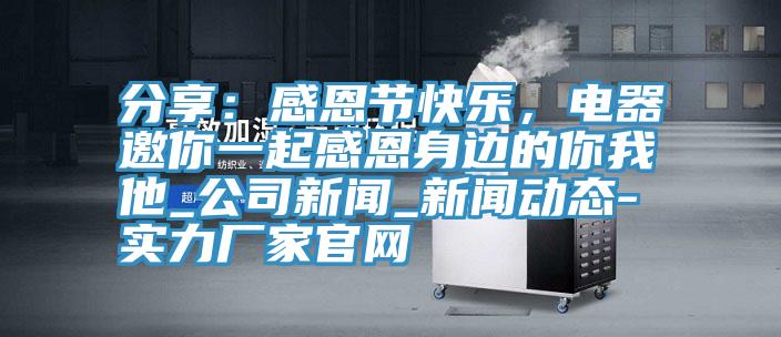 分享：感恩節(jié)快樂，電器邀你一起感恩身邊的你我他_公司新聞_新聞動態(tài)-實力廠家官網(wǎng)