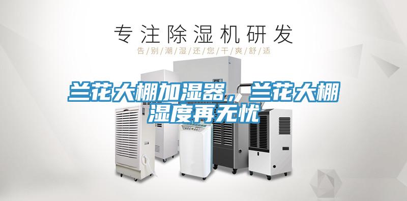 蘭花大棚加濕器，蘭花大棚濕度再無憂