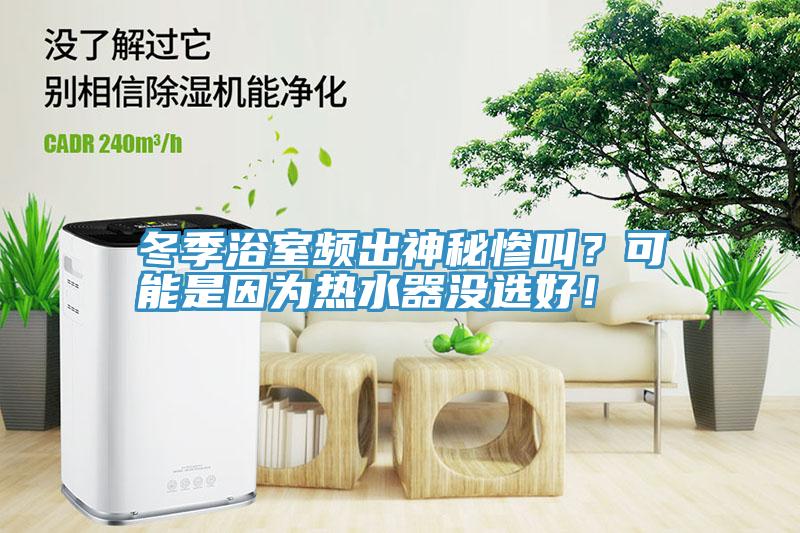 冬季浴室頻出神秘慘叫？可能是因?yàn)闊崴鳑](méi)選好！