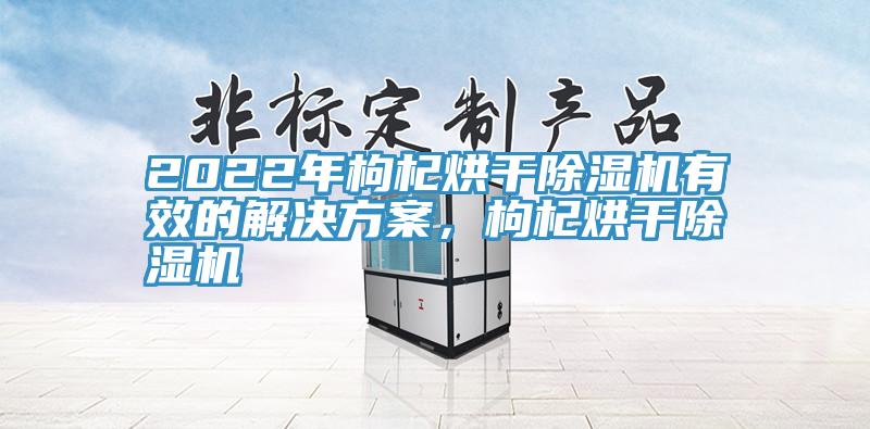 2022年枸杞烘干除濕機(jī)有效的解決方案，枸杞烘干除濕機(jī)