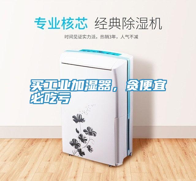 買工業(yè)加濕器，貪便宜必吃虧