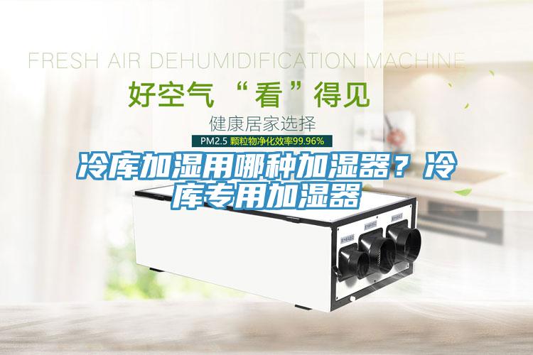 冷庫(kù)加濕用哪種加濕器？冷庫(kù)專(zhuān)用加濕器