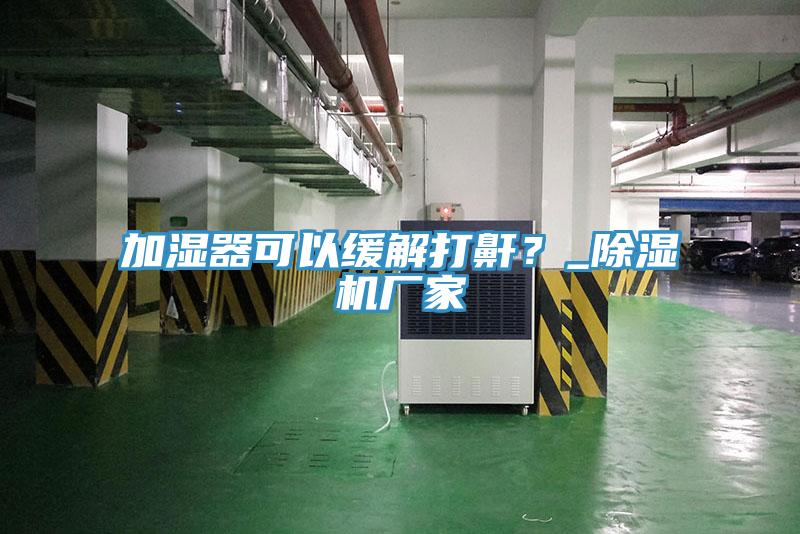 加濕器可以緩解打鼾？_除濕機(jī)廠家