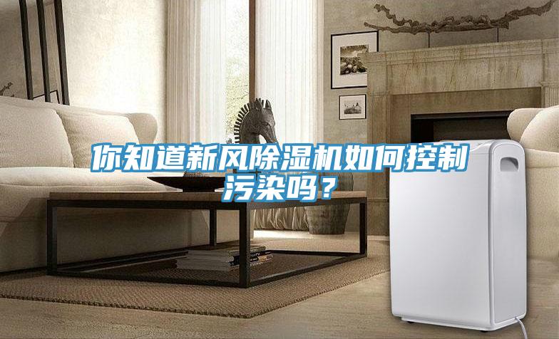 你知道新風(fēng)除濕機如何控制污染嗎？