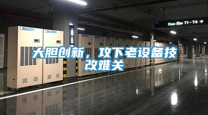 大膽創(chuàng)新，攻下老設(shè)備技改難關(guān)