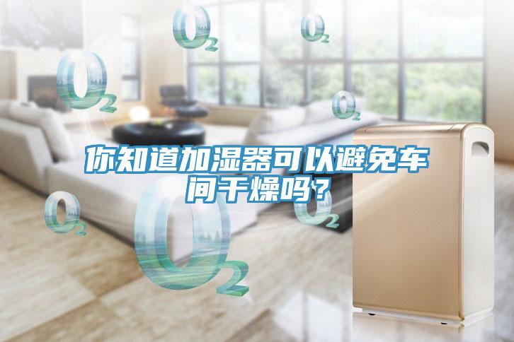 你知道加濕器可以避免車間干燥嗎？