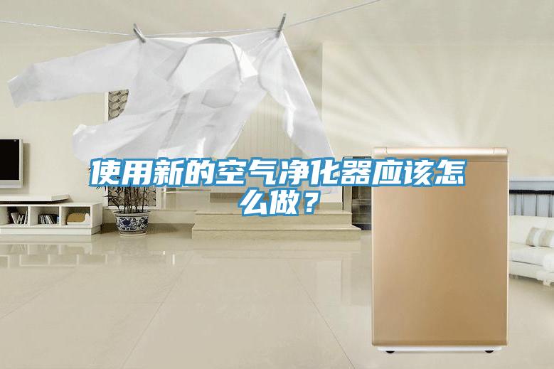 使用新的空氣凈化器應(yīng)該怎么做？