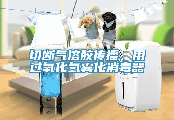 切斷氣溶膠傳播，用過氧化氫霧化消毒器
