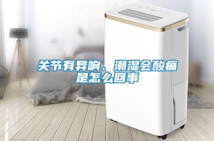 關(guān)節(jié)有異響、潮濕會酸痛是怎么回事