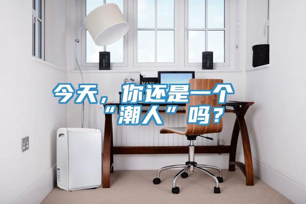 今天，你還是一個(gè)“潮人”嗎？