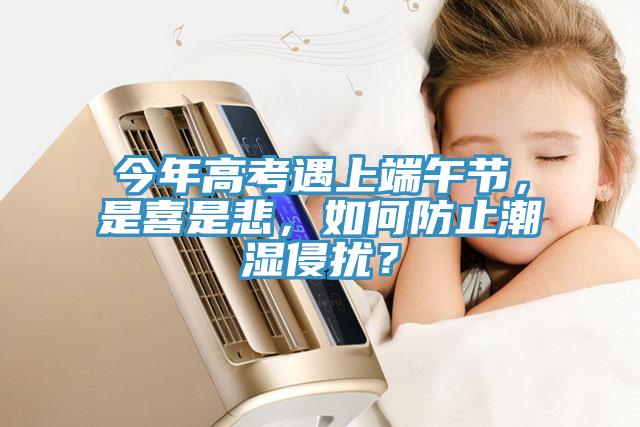 今年高考遇上端午節(jié)，是喜是悲，如何防止潮濕侵?jǐn)_？