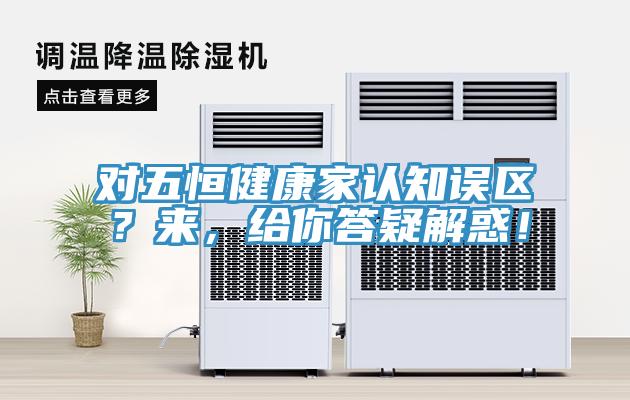 對(duì)五恒健康家認(rèn)知誤區(qū)？來(lái)，給你答疑解惑！