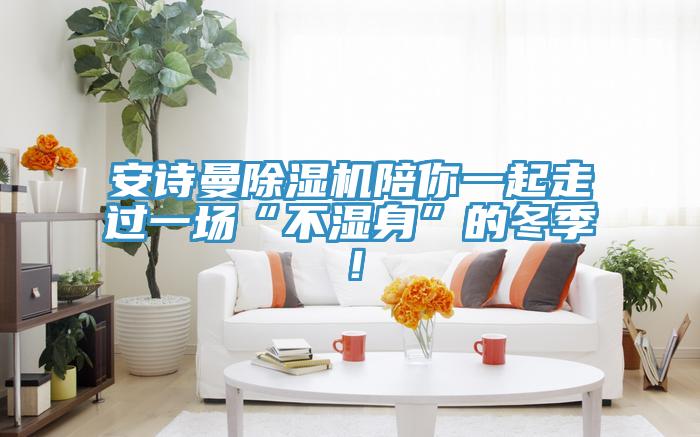 安詩(shī)曼除濕機(jī)陪你一起走過(guò)一場(chǎng)“不濕身”的冬季！