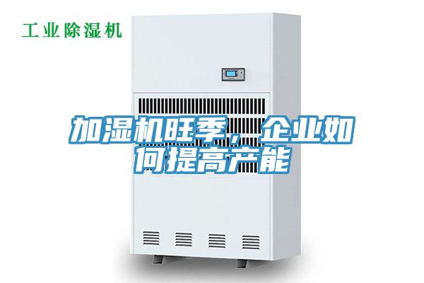 加濕機旺季，企業(yè)如何提高產(chǎn)能