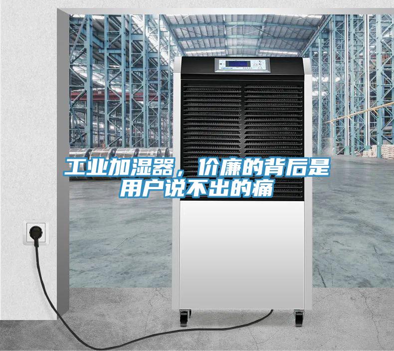 工業(yè)加濕器，價(jià)廉的背后是用戶說(shuō)不出的痛