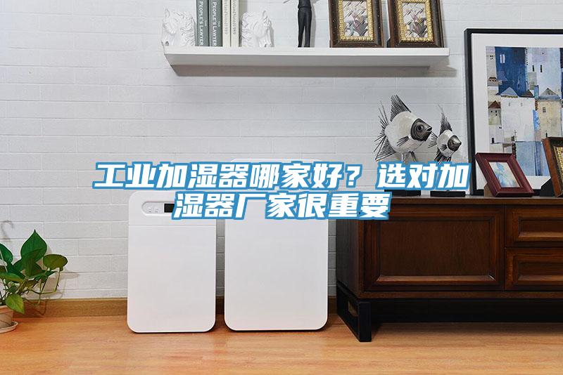 工業(yè)加濕器哪家好？選對(duì)加濕器廠家很重要