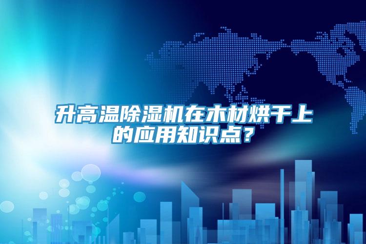 升高溫除濕機(jī)在木材烘干上的應(yīng)用知識(shí)點(diǎn)？