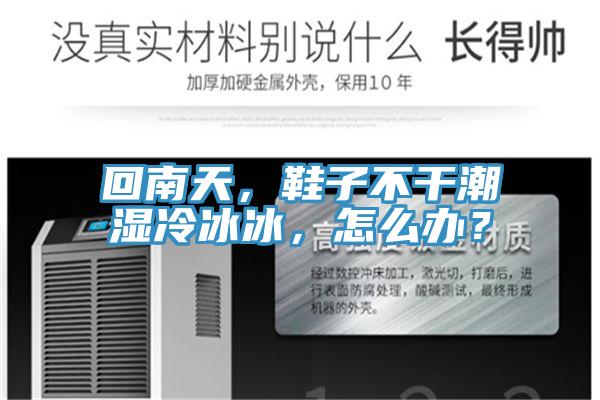 回南天，鞋子不干潮濕冷冰冰，怎么辦？
