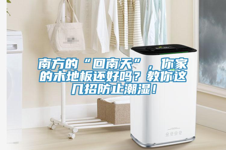 南方的“回南天”，你家的木地板還好嗎？教你這幾招防止潮濕！