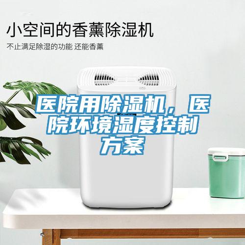 醫(yī)院用除濕機(jī)，醫(yī)院環(huán)境濕度控制方案