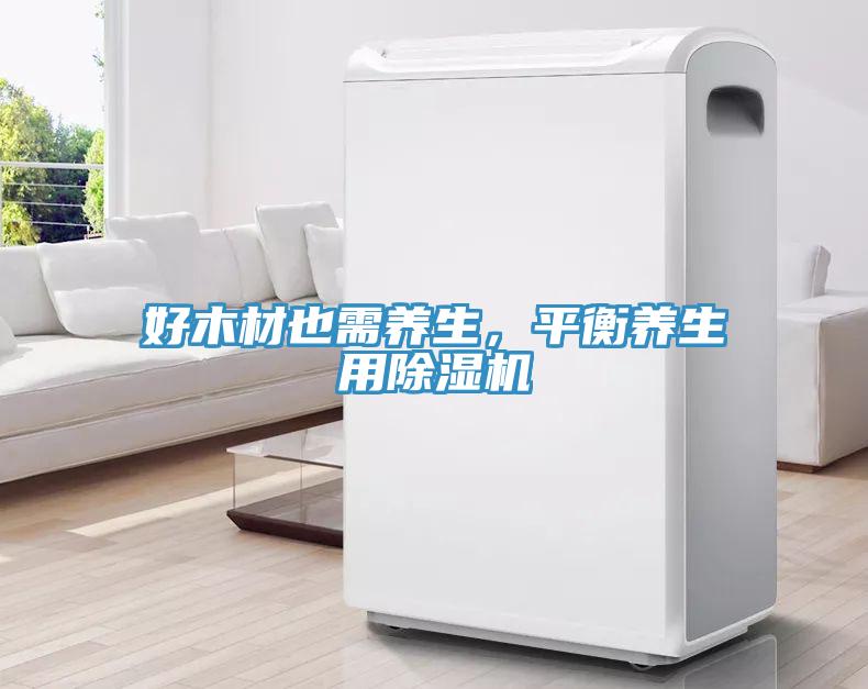 好木材也需養(yǎng)生，平衡養(yǎng)生用除濕機(jī)