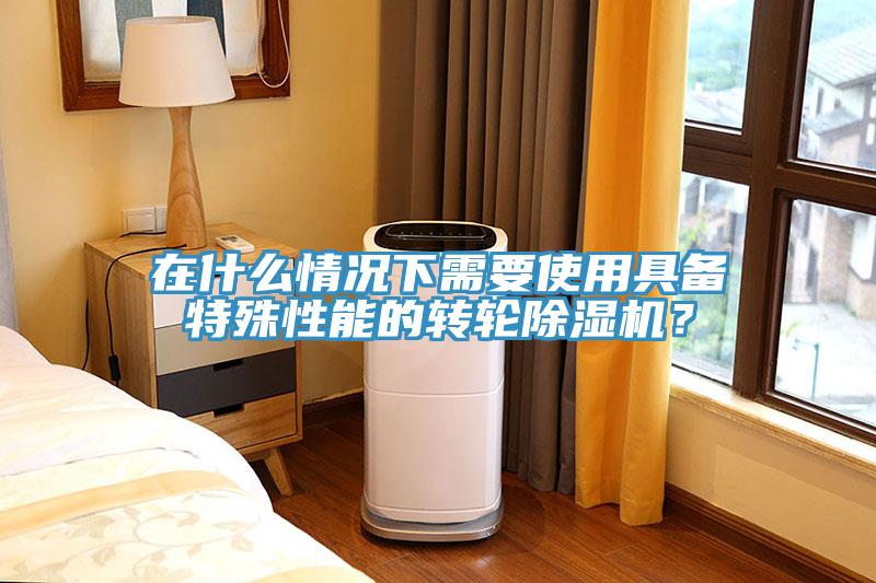 在什么情況下需要使用具備特殊性能的轉(zhuǎn)輪除濕機？