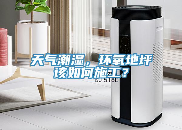 天氣潮濕，環(huán)氧地坪該如何施工？