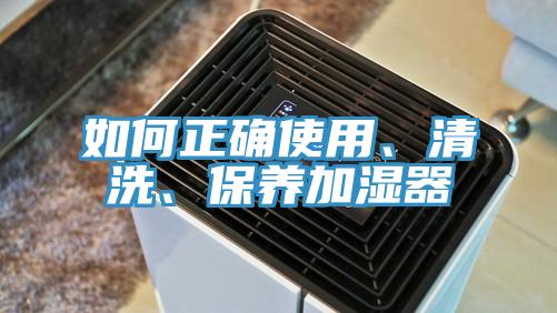 如何正確使用、清洗、保養(yǎng)加濕器
