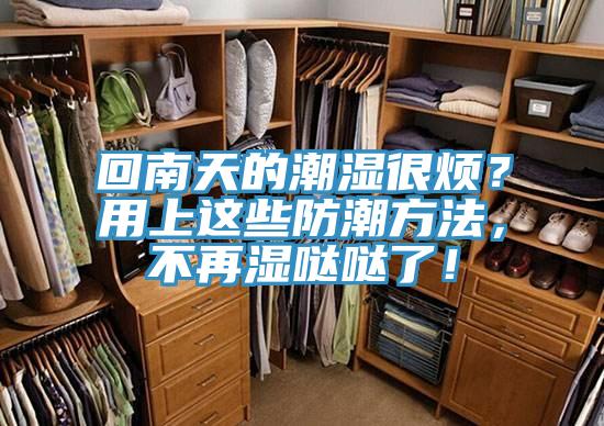 回南天的潮濕很煩？用上這些防潮方法，不再濕噠噠了！