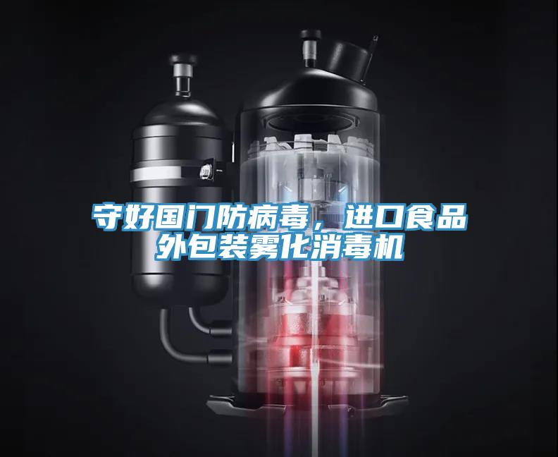 守好國門防病毒，進口食品外包裝霧化消毒機