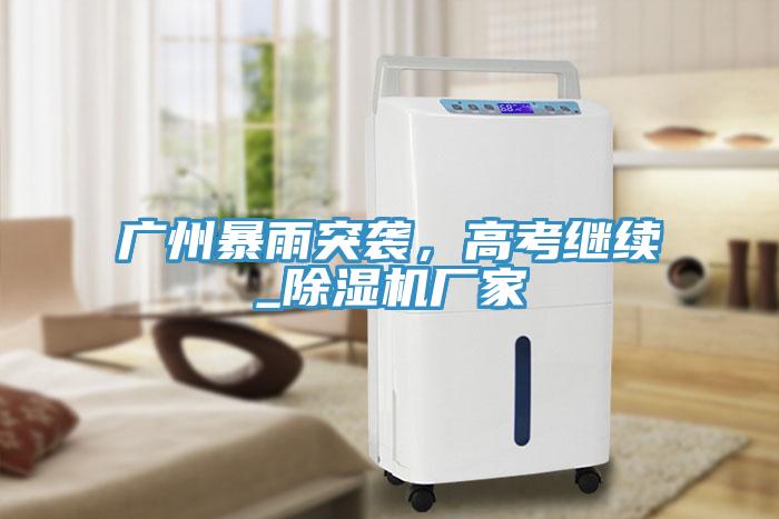 廣州暴雨突襲，高考繼續(xù)_除濕機廠家