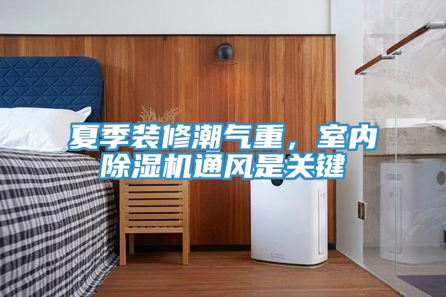 夏季裝修潮氣重，室內(nèi)除濕機通風是關鍵