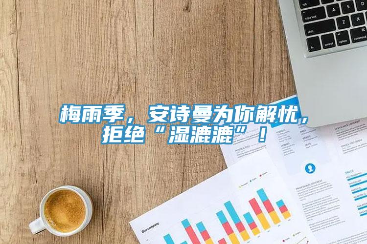 梅雨季，安詩(shī)曼為你解憂，拒絕“濕漉漉”！