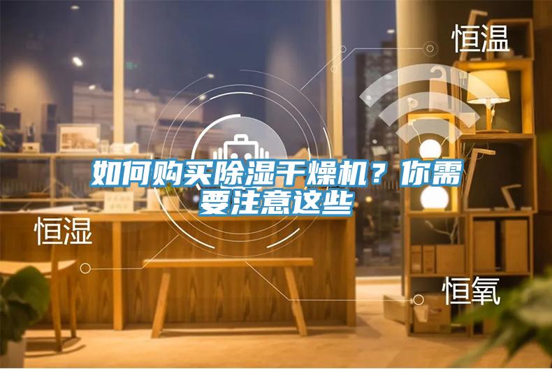 如何購(gòu)買(mǎi)除濕干燥機(jī)？你需要注意這些