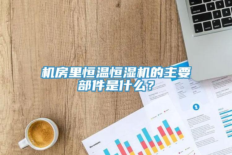 機(jī)房里恒溫恒濕機(jī)的主要部件是什么？