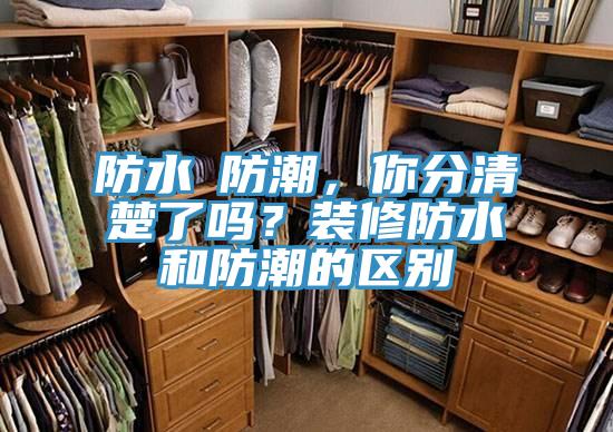 防水≠防潮，你分清楚了嗎？裝修防水和防潮的區(qū)別