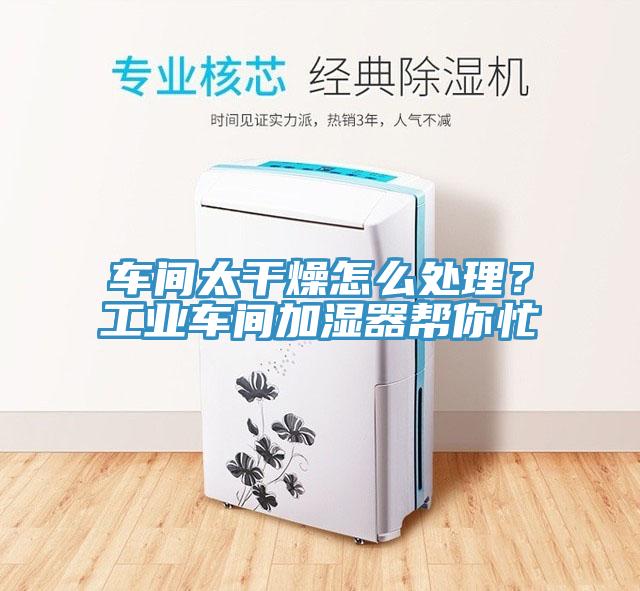 車(chē)間太干燥怎么處理？工業(yè)車(chē)間加濕器幫你忙
