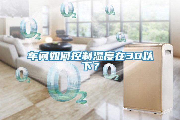 車(chē)間如何控制濕度在30以下？