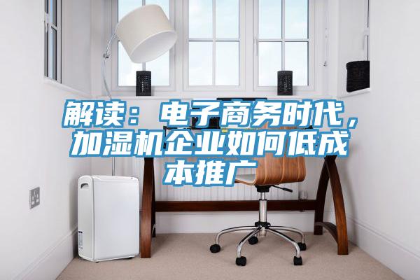 解讀：電子商務(wù)時(shí)代，加濕機(jī)企業(yè)如何低成本推廣