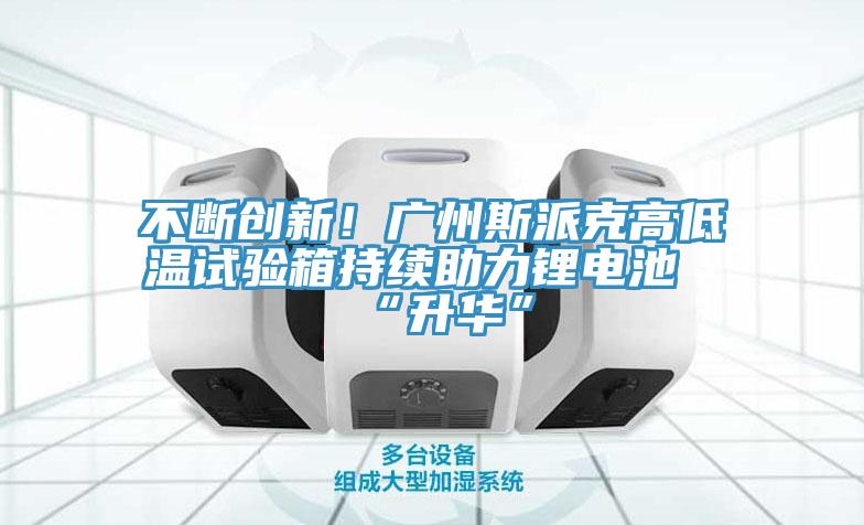 不斷創(chuàng)新！廣州斯派克高低溫試驗(yàn)箱持續(xù)助力鋰電池“升華”