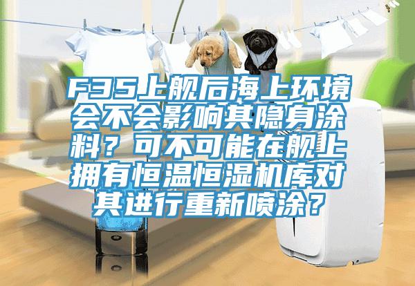 F35上艦后海上環(huán)境會(huì)不會(huì)影響其隱身涂料？可不可能在艦上擁有恒溫恒濕機(jī)庫對其進(jìn)行重新噴涂？