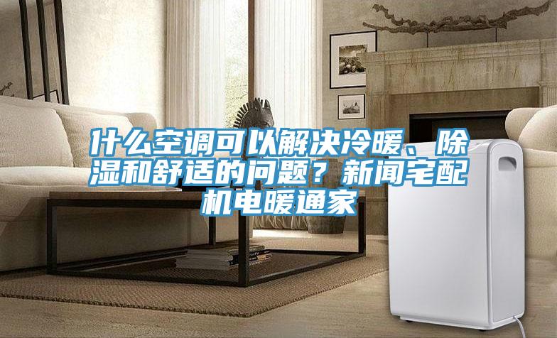 什么空調(diào)可以解決冷暖、除濕和舒適的問題？新聞?wù)錂C(jī)電暖通家