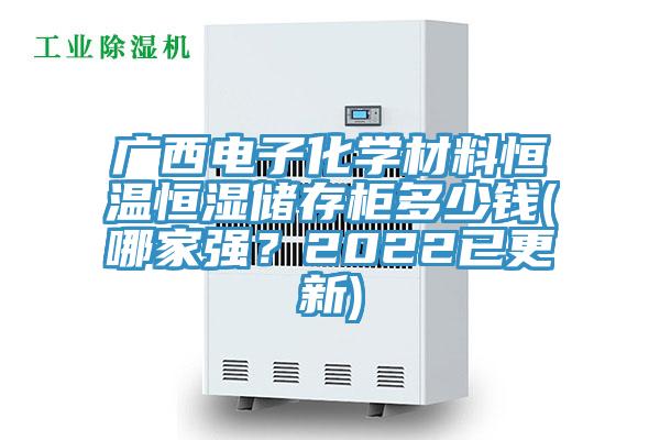廣西電子化學(xué)材料恒溫恒濕儲(chǔ)存柜多少錢(哪家強(qiáng)？2022已更新)