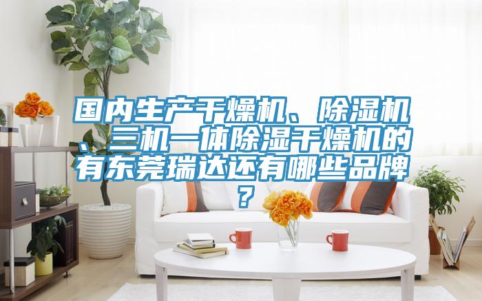國內(nèi)生產(chǎn)干燥機(jī)、除濕機(jī)、三機(jī)一體除濕干燥機(jī)的有東莞瑞達(dá)還有哪些品牌？
