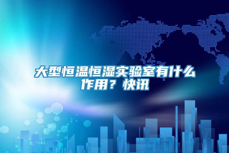 大型恒溫恒濕實(shí)驗(yàn)室有什么作用？快訊