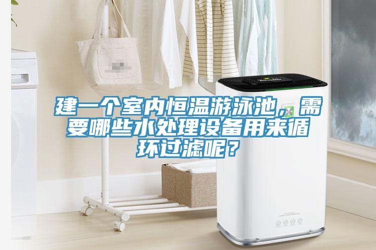 建一個室內(nèi)恒溫游泳池，需要哪些水處理設(shè)備用來循環(huán)過濾呢？