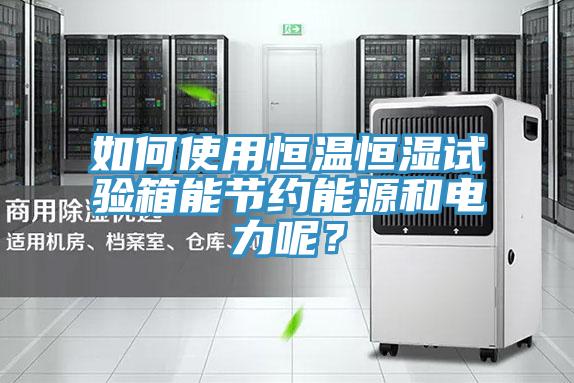 如何使用恒溫恒濕試驗(yàn)箱能節(jié)約能源和電力呢？