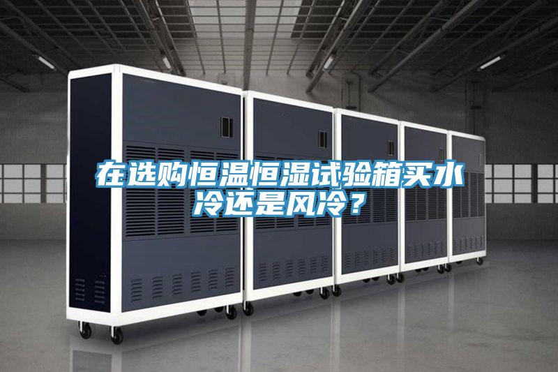 在選購恒溫恒濕試驗(yàn)箱買水冷還是風(fēng)冷？