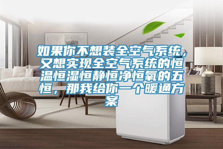 如果你不想裝全空氣系統(tǒng)，又想實現(xiàn)全空氣系統(tǒng)的恒溫恒濕恒靜恒凈恒氧的五恒，那我給你一個暖通方案