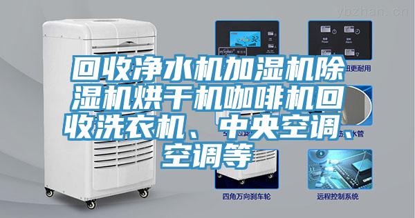 回收凈水機(jī)加濕機(jī)除濕機(jī)烘干機(jī)咖啡機(jī)回收洗衣機(jī)、中央空調(diào)、空調(diào)等